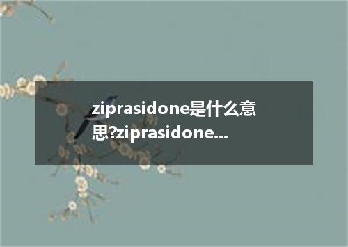 ziprasidone是什么意思?ziprasidone怎么发音?ziprasidone的解释和用法