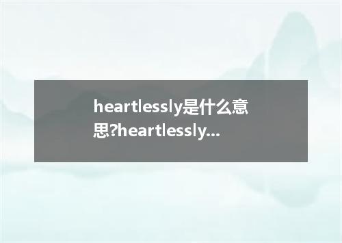 heartlessly是什么意思?heartlessly怎么发音?heartlessly的解释和用法