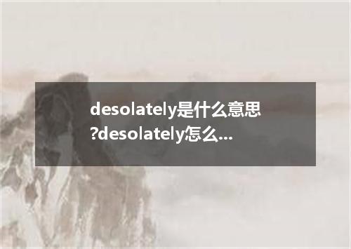 desolately是什么意思?desolately怎么发音?desolately的解释和用法
