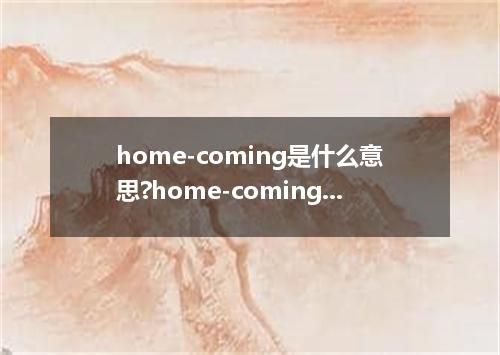home-coming是什么意思?home-coming怎么发音?home-coming的解释和用法