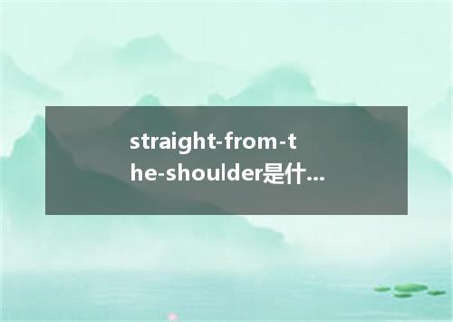 straight-from-the-shoulder是什么意思?straight-from-the-shoulder怎么发音?straight-from-the