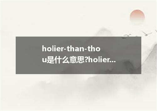 holier-than-thou是什么意思?holier-than-thou怎么发音?holier-than-thou的解释和用法