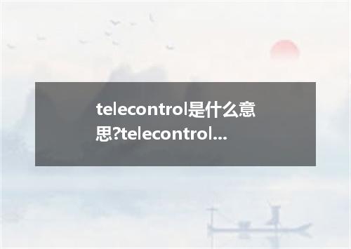 telecontrol是什么意思?telecontrol怎么发音?telecontrol的解释和用法