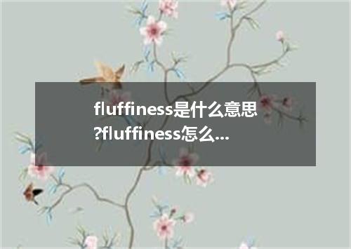 fluffiness是什么意思?fluffiness怎么发音?fluffiness的解释和用法
