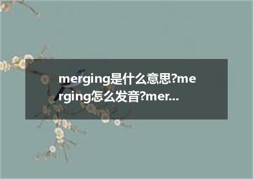 merging是什么意思?merging怎么发音?merging的解释和用法