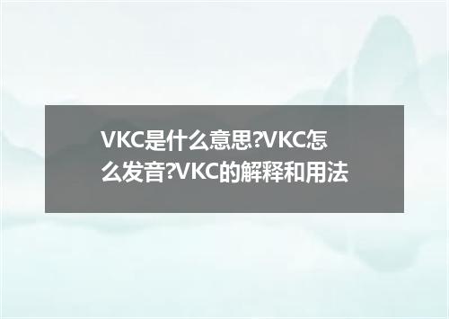 VKC是什么意思?VKC怎么发音?VKC的解释和用法
