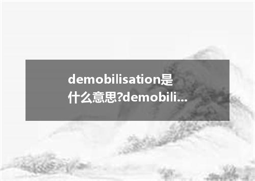 demobilisation是什么意思?demobilisation怎么发音?demobilisation的解释和用法