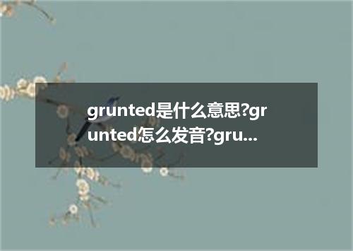 grunted是什么意思?grunted怎么发音?grunted的解释和用法