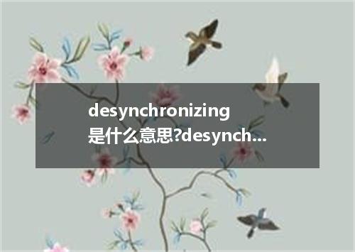 desynchronizing是什么意思?desynchronizing怎么发音?desynchronizing的解释和用法