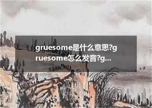 gruesome是什么意思?gruesome怎么发音?gruesome的解释和用法