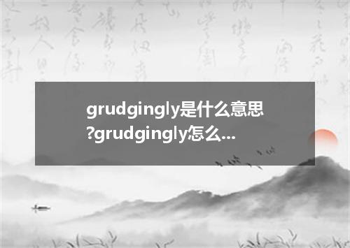 grudgingly是什么意思?grudgingly怎么发音?grudgingly的解释和用法