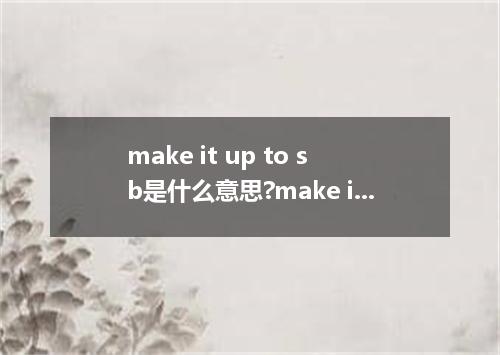 make it up to sb是什么意思?make it up to sb怎么发音?make it up to sb的解释和用法