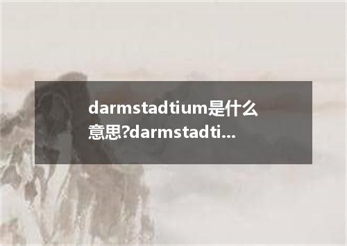 darmstadtium是什么意思?darmstadtium怎么发音?darmstadtium的解释和用法