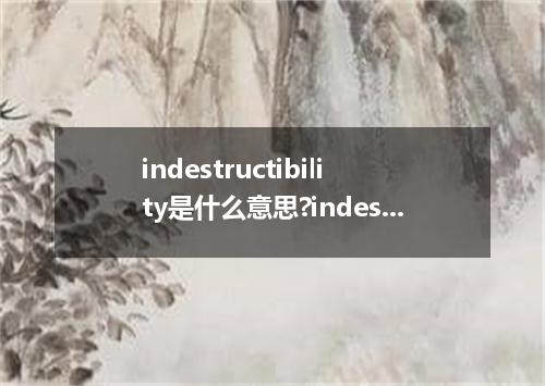 indestructibility是什么意思?indestructibility怎么发音?indestructibility的解释和用法
