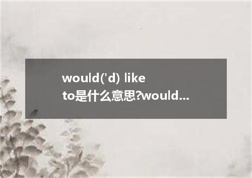 would('d) like to是什么意思?would('d) like to怎么发音?would('d) like to的解释和用法