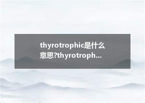 thyrotrophic是什么意思?thyrotrophic怎么发音?thyrotrophic的解释和用法