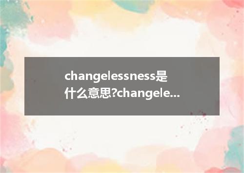 changelessness是什么意思?changelessness怎么发音?changelessness的解释和用法