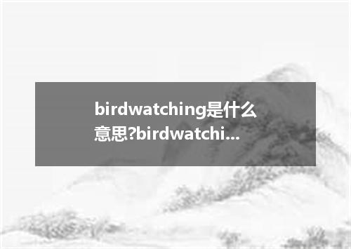birdwatching是什么意思?birdwatching怎么发音?birdwatching的解释和用法
