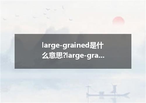large-grained是什么意思?large-grained怎么发音?large-grained的解释和用法