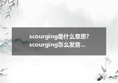 scourging是什么意思?scourging怎么发音?scourging的解释和用法
