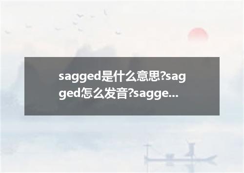 sagged是什么意思?sagged怎么发音?sagged的解释和用法
