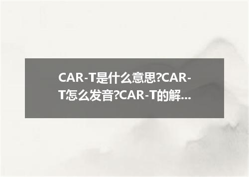 CAR-T是什么意思?CAR-T怎么发音?CAR-T的解释和用法
