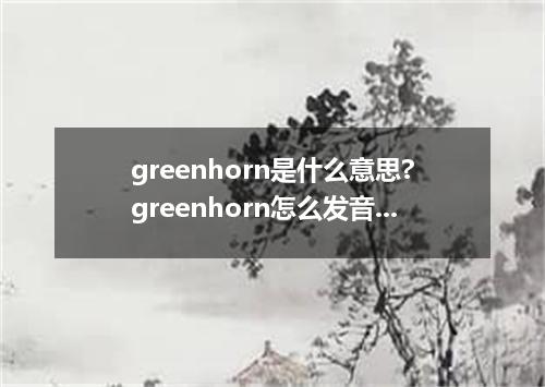 greenhorn是什么意思?greenhorn怎么发音?greenhorn的解释和用法