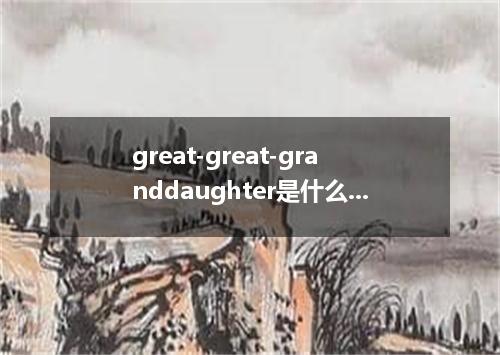 great-great-granddaughter是什么意思?great-great-granddaughter怎么发音?great-great-grandda