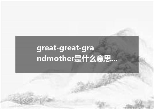 great-great-grandmother是什么意思?great-great-grandmother怎么发音?great-great-grandmother