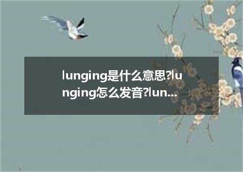 lunging是什么意思?lunging怎么发音?lunging的解释和用法