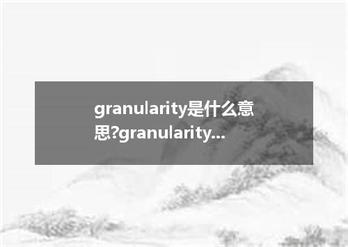 granularity是什么意思?granularity怎么发音?granularity的解释和用法