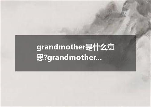 grandmother是什么意思?grandmother怎么发音?grandmother的解释和用法