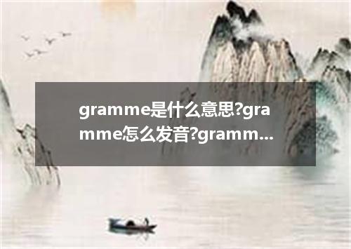 gramme是什么意思?gramme怎么发音?gramme的解释和用法