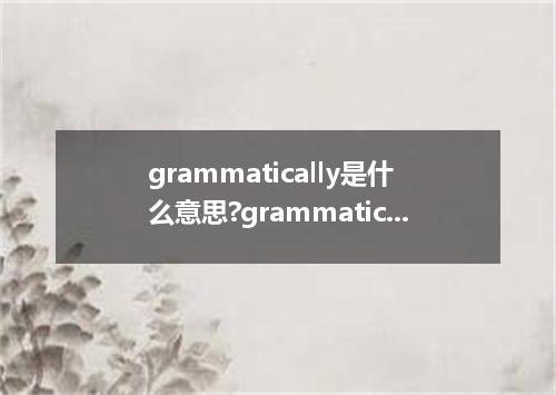 grammatically是什么意思?grammatically怎么发音?grammatically的解释和用法