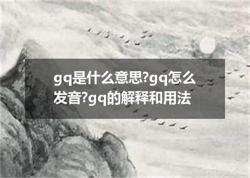 gq是什么意思?gq怎么发音?gq的解释和用法