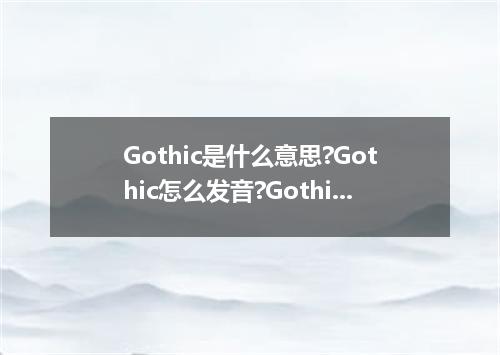 Gothic是什么意思?Gothic怎么发音?Gothic的解释和用法