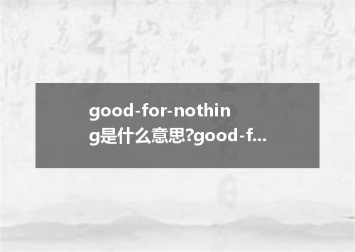 good-for-nothing是什么意思?good-for-nothing怎么发音?good-for-nothing的解释和用法