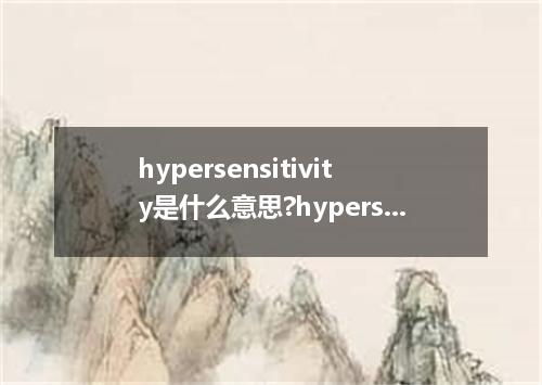 hypersensitivity是什么意思?hypersensitivity怎么发音?hypersensitivity的解释和用法
