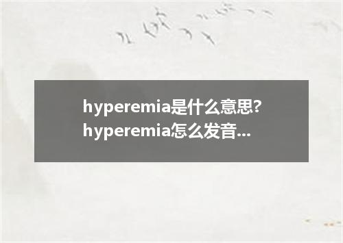 hyperemia是什么意思?hyperemia怎么发音?hyperemia的解释和用法