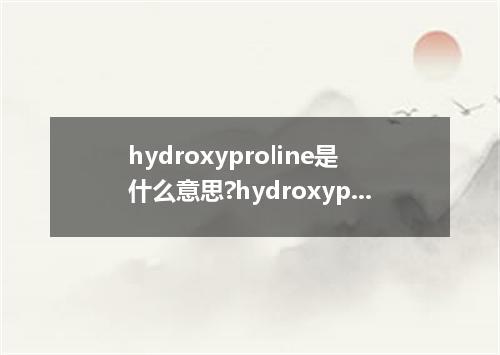 hydroxyproline是什么意思?hydroxyproline怎么发音?hydroxyproline的解释和用法