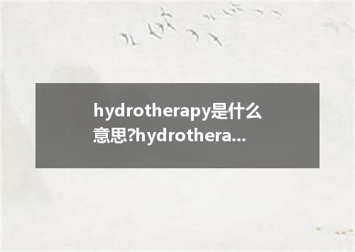 hydrotherapy是什么意思?hydrotherapy怎么发音?hydrotherapy的解释和用法