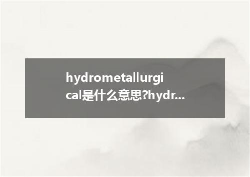 hydrometallurgical是什么意思?hydrometallurgical怎么发音?hydrometallurgical的解释和用法