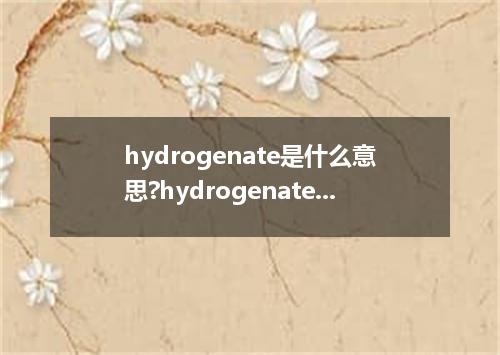 hydrogenate是什么意思?hydrogenate怎么发音?hydrogenate的解释和用法