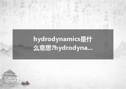hydrodynamics是什么意思?hydrodynamics怎么发音?hydrodynamics的解释和用法