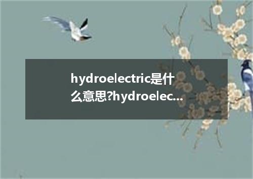 hydroelectric是什么意思?hydroelectric怎么发音?hydroelectric的解释和用法