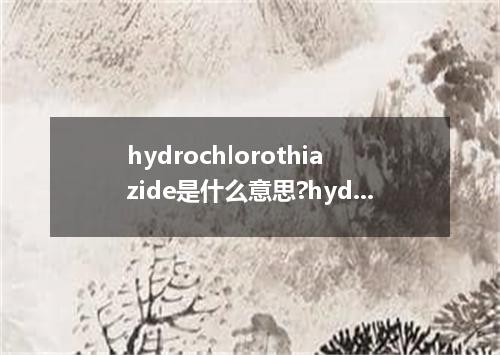 hydrochlorothiazide是什么意思?hydrochlorothiazide怎么发音?hydrochlorothiazide的解释和用法