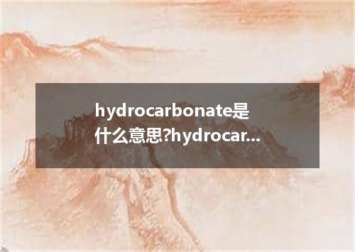 hydrocarbonate是什么意思?hydrocarbonate怎么发音?hydrocarbonate的解释和用法