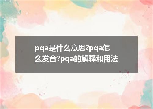 pqa是什么意思?pqa怎么发音?pqa的解释和用法