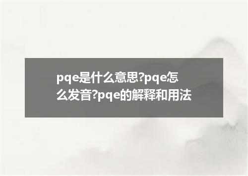 pqe是什么意思?pqe怎么发音?pqe的解释和用法
