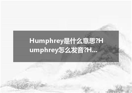 Humphrey是什么意思?Humphrey怎么发音?Humphrey的解释和用法